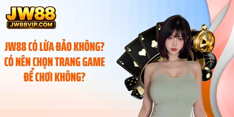 JW88 Có Lừa Đảo Không? Có Nên Chọn Trang Game Để Chơi Không?
