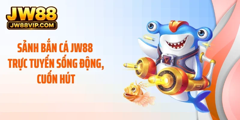 Sảnh bắn cá JW88 trực tuyến sống động, cuốn hút